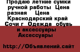 Продаю летние сумки ручной работы. Цена разная. › Цена ­ 2 500 - Краснодарский край, Сочи г. Одежда, обувь и аксессуары » Аксессуары   